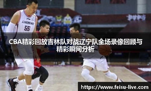 CBA精彩回放吉林队对战辽宁队全场录像回顾与精彩瞬间分析