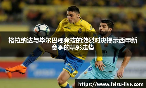 格拉纳达与毕尔巴鄂竞技的激烈对决揭示西甲新赛季的精彩走势