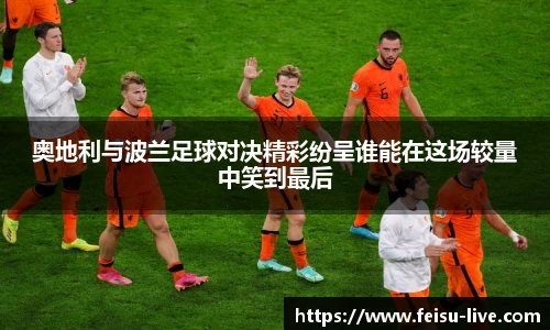 奥地利与波兰足球对决精彩纷呈谁能在这场较量中笑到最后