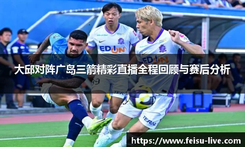 大邱对阵广岛三箭精彩直播全程回顾与赛后分析